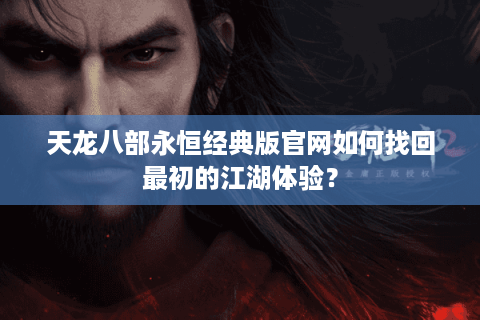 天龙八部永恒经典版官网如何找回最初的江湖体验？
