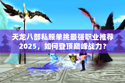 天龙八部私服单挑最强职业推荐2025，如何登顶巅峰战力？
