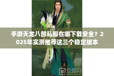 手游天龙八部私服在哪下载安全?2025年实测推荐这三个稳定版本 手游天龙八部私服在哪下载安全?2025年实测推荐这三个稳定版本