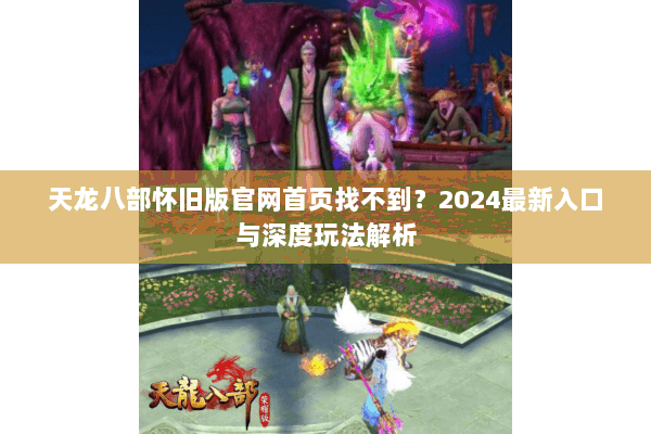 天龙八部怀旧版官网首页找不到？2024最新入口与深度玩法解析