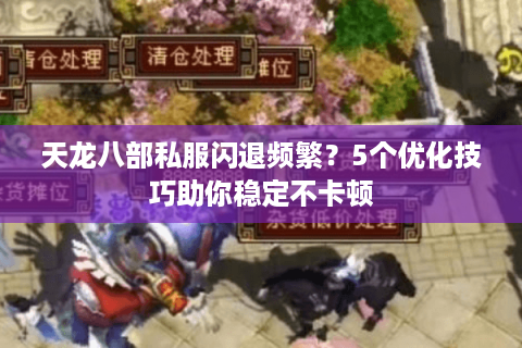 天龙八部私服闪退频繁？5个优化技巧助你稳定不卡顿