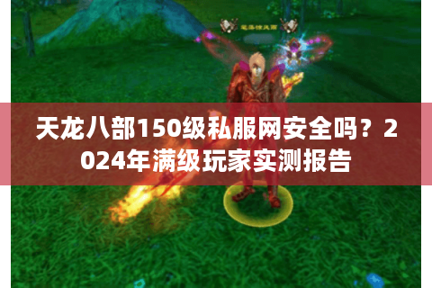天龙八部150级私服网安全吗？2024年满级玩家实测报告