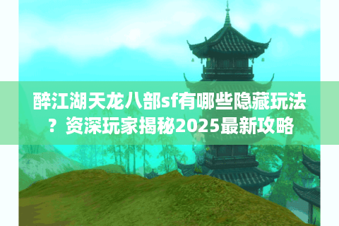醉江湖天龙八部sf有哪些隐藏玩法？资深玩家揭秘2025最新攻略