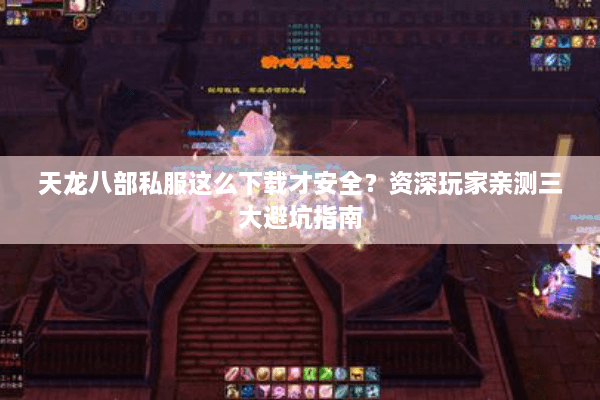 天龙八部私服这么下载才安全？资深玩家亲测三大避坑指南