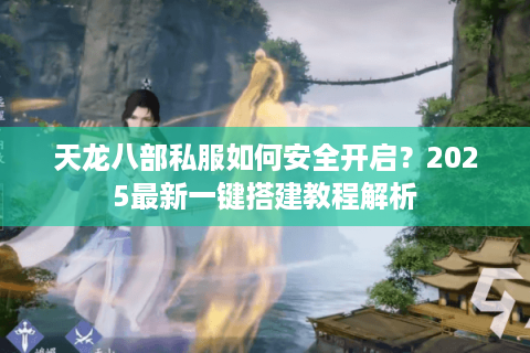 天龙八部私服如何安全开启？2025最新一键搭建教程解析