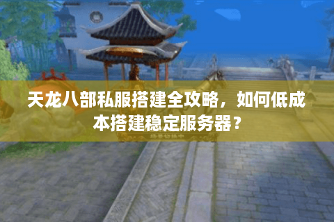 天龙八部私服搭建全攻略，如何低成本搭建稳定服务器？