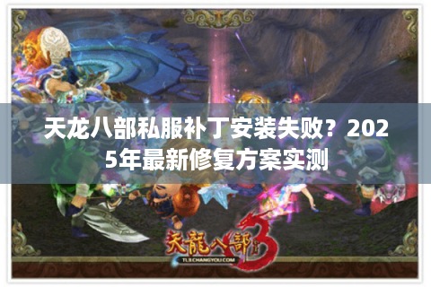 天龙八部私服补丁安装失败？2025年最新修复方案实测