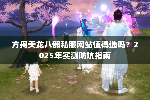 方舟天龙八部私服网站值得选吗？2025年实测防坑指南