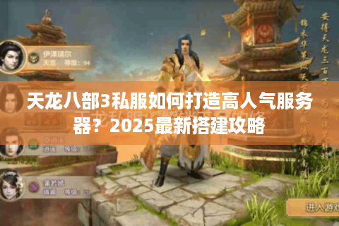 天龙八部3私服如何打造高人气服务器？2025最新搭建攻略