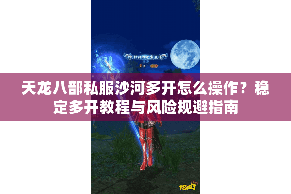 天龙八部私服沙河多开怎么操作？稳定多开教程与风险规避指南