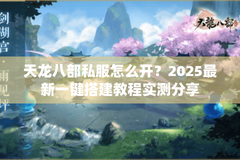 天龙八部私服怎么开？2025最新一键搭建教程实测分享