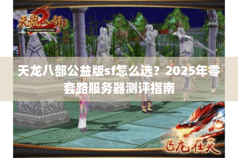 天龙八部公益版sf怎么选?2025年零套路服务器测评指南 天龙八部公益版sf怎么选?2025年零套路服务器测评指南