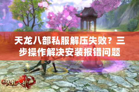 天龙八部私服解压失败？三步操作解决安装报错问题