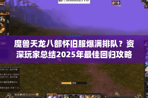 魔兽天龙八部怀旧服爆满排队？资深玩家总结2025年最佳回归攻略