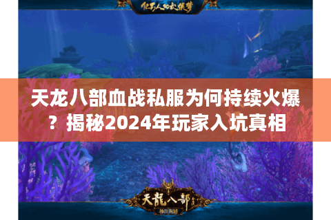 天龙八部血战私服为何持续火爆？揭秘2024年玩家入坑真相