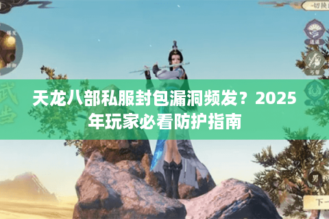 天龙八部私服封包漏洞频发？2025年玩家必看防护指南