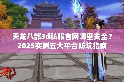 天龙八部3d私服官网哪里安全？2025实测五大平台防坑指南