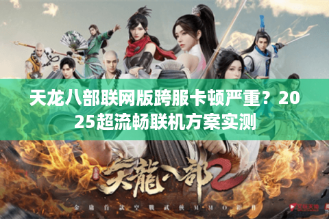 天龙八部联网版跨服卡顿严重？2025超流畅联机方案实测