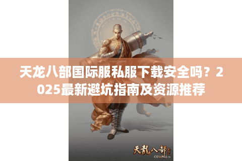 天龙八部国际服私服下载安全吗？2025最新避坑指南及资源推荐
