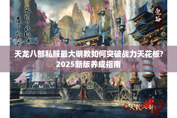 天龙八部私服最大明教如何突破战力天花板?2025新版养成指南