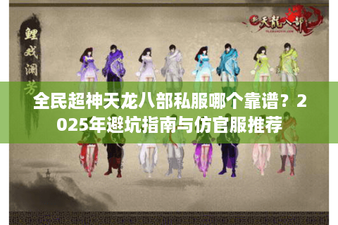 全民超神天龙八部私服哪个靠谱？2025年避坑指南与仿官服推荐