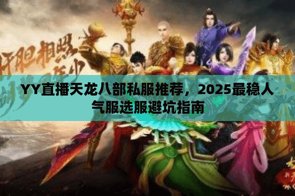 YY直播天龙八部私服推荐,2025最稳人气服选服避坑指南 YY直播天龙八部私服推荐,2025最稳人气服选服避坑指南