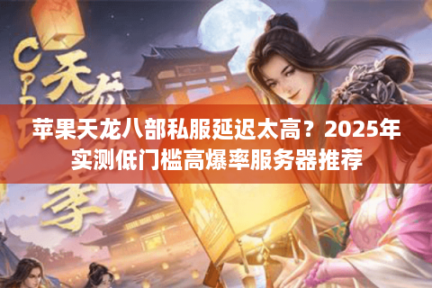苹果天龙八部私服延迟太高?2025年实测低门槛高爆率服务器推荐 苹果天龙八部私服延迟太高?2025年实测低门槛高爆率服务器推荐