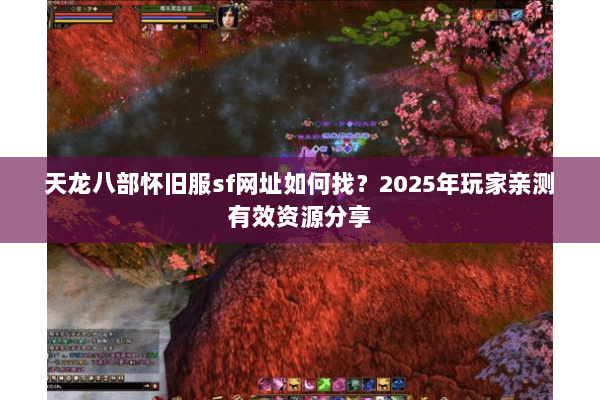 天龙八部怀旧服sf网址如何找？2025年玩家亲测有效资源分享