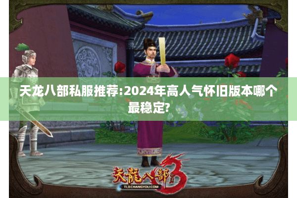 天龙八部私服推荐:2024年高人气怀旧版本哪个最稳定?