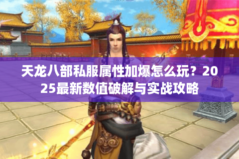 天龙八部私服属性加爆怎么玩？2025最新数值破解与实战攻略