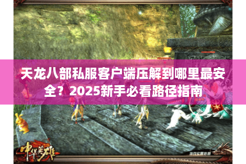 天龙八部私服客户端压解到哪里最安全？2025新手必看路径指南