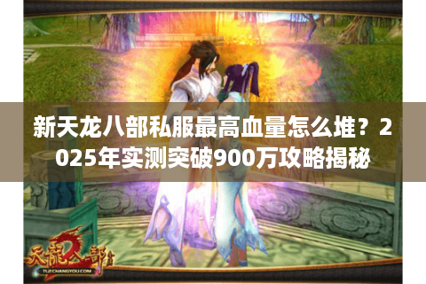 新天龙八部私服最高血量怎么堆？2025年实测突破900万攻略揭秘