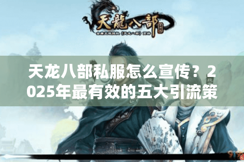 天龙八部私服怎么宣传？2025年最有效的五大引流策略揭秘