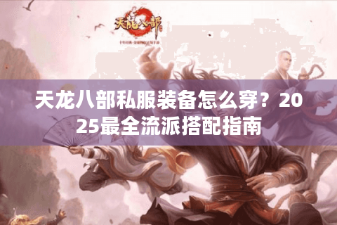 天龙八部私服装备怎么穿？2025最全流派搭配指南