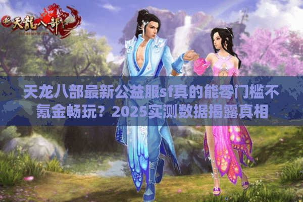 天龙八部最新公益服sf真的能零门槛不氪金畅玩?2025实测数据揭露真相 天龙八部最新公益服sf真的能零门槛不氪金畅玩?2025实测数据揭露真相