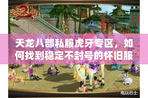 天龙八部私服虎牙专区，如何找到稳定不封号的怀旧服？