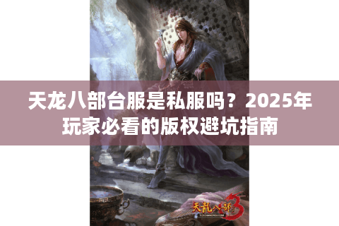 天龙八部台服是私服吗？2025年玩家必看的版权避坑指南