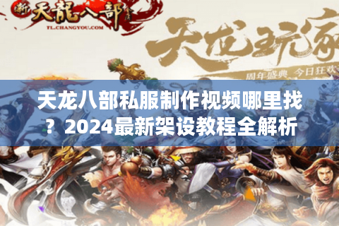 天龙八部私服制作视频哪里找？2024最新架设教程全解析