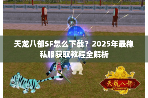 天龙八部SF怎么下载？2025年最稳私服获取教程全解析