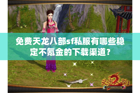 免费天龙八部sf私服有哪些稳定不氪金的下载渠道？