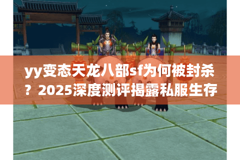 yy变态天龙八部sf为何被封杀？2025深度测评揭露私服生存真相