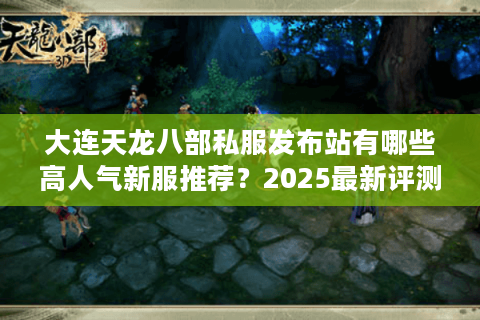 大连天龙八部私服发布站有哪些高人气新服推荐？2025最新评测