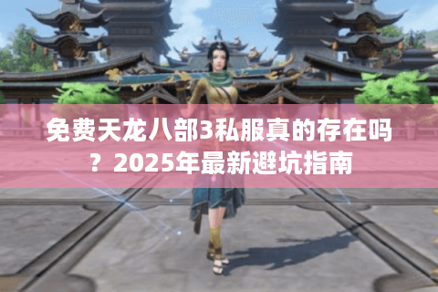 免费天龙八部3私服真的存在吗？2025年最新避坑指南