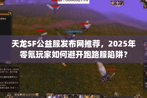 天龙SF公益服发布网推荐，2025年零氪玩家如何避开跑路服陷阱？