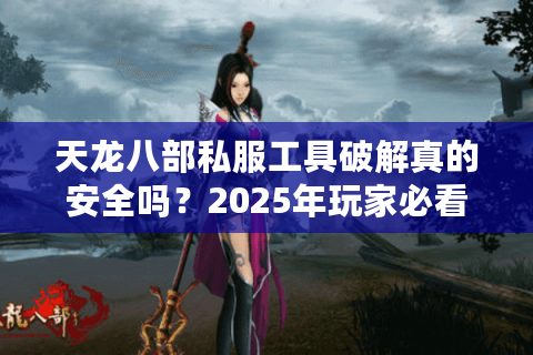 天龙八部私服工具破解真的安全吗？2025年玩家必看的避坑指南