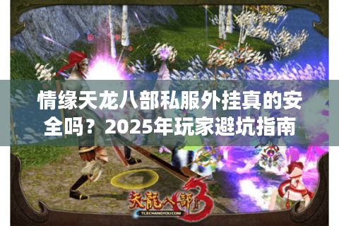 情缘天龙八部私服外挂真的安全吗？2025年玩家避坑指南