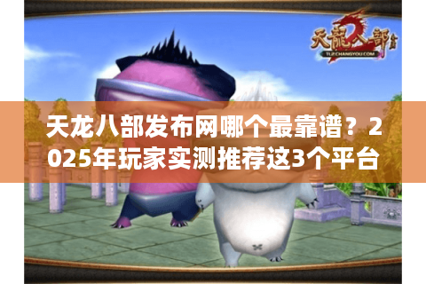 天龙八部发布网哪个最靠谱？2025年玩家实测推荐这3个平台