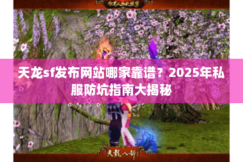 天龙sf发布网站哪家靠谱？2025年私服防坑指南大揭秘