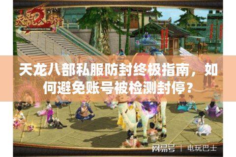 天龙八部私服防封终极指南，如何避免账号被检测封停？
