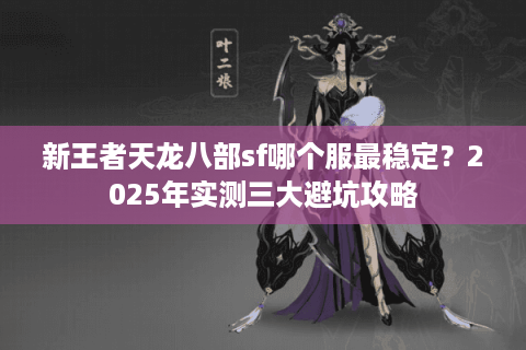 新王者天龙八部sf哪个服最稳定？2025年实测三大避坑攻略